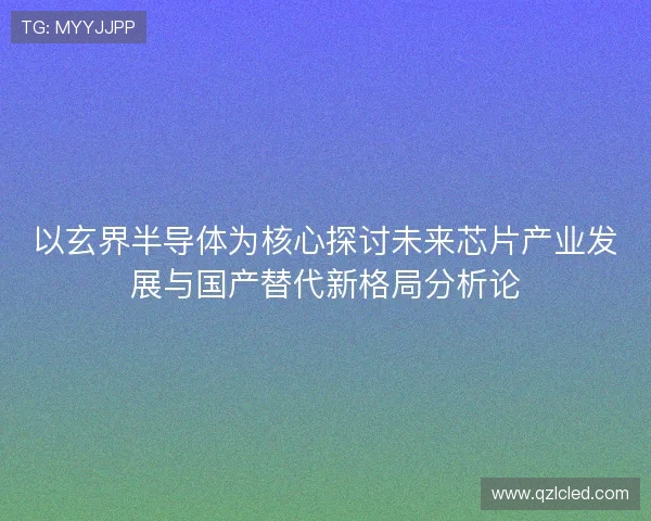 以玄界半导体为核心探讨未来芯片产业发展与国产替代新格局分析论 以玄界半导体为核心探讨未来芯片产业发展与国产替代新格局分析论